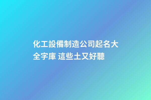 化工設備制造公司起名大全字庫 這些土又好聽-第1張-公司起名-玄機派